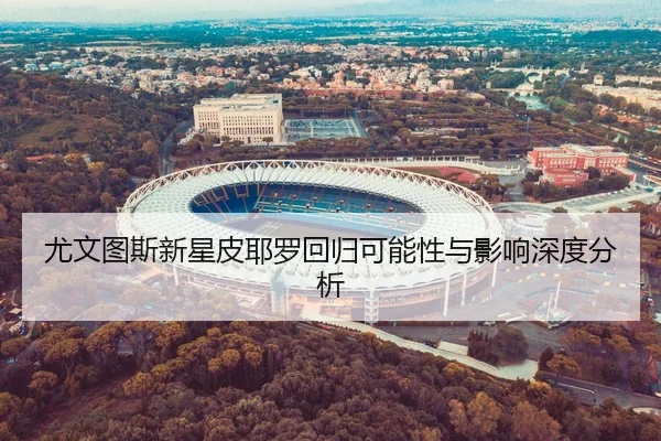 尤文图斯新星皮耶罗回归可能性与影响深度分析